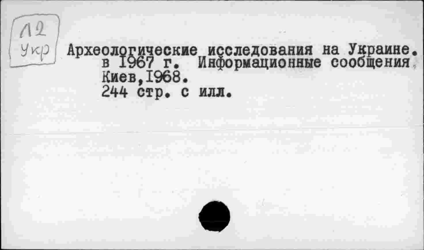 ﻿Археологические исследования на Украине, в 1967 г. Информационные сообщения Киев,1968. 244 стр. с илл.